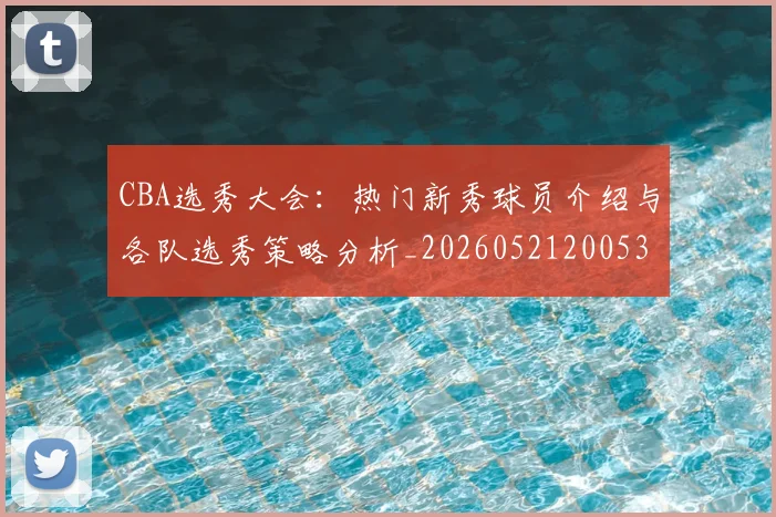 CBA选秀大会:热门新秀球员介绍与各队选秀策略分析_20260521200531
