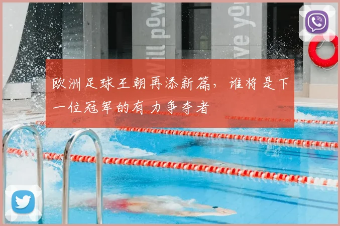 欧洲足球王朝再添新篇,谁将是下一位冠军的有力争夺者